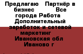 Предлагаю : Партнёр в бизнес        - Все города Работа » Дополнительный заработок и сетевой маркетинг   . Ивановская обл.,Иваново г.